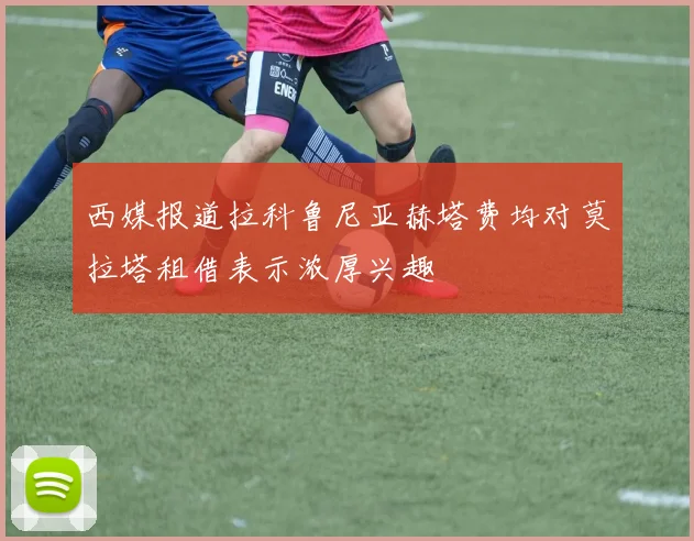 西媒报道拉科鲁尼亚赫塔费均对莫拉塔租借表示浓厚兴趣