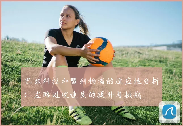 巴尔科拉加盟利物浦的适应性分析：左路进攻速度的提升与挑战