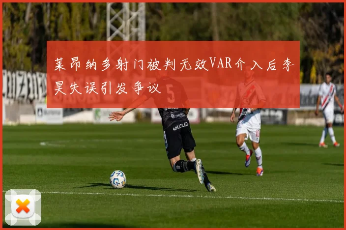 莱昂纳多射门被判无效VAR介入后李昊失误引发争议