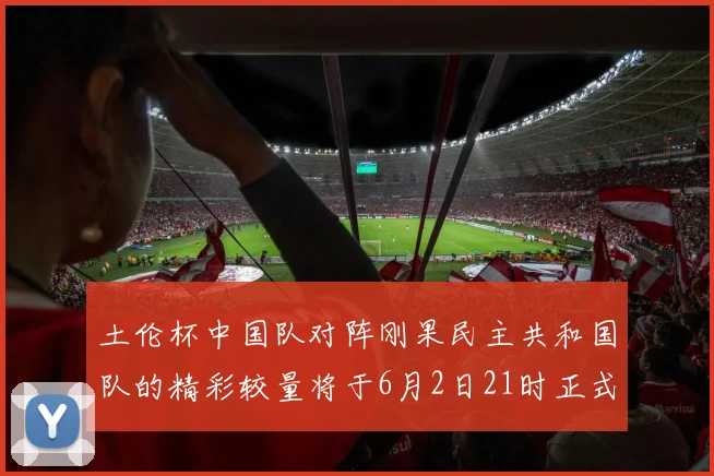 土伦杯中国队对阵刚果民主共和国队的精彩较量将于6月2日21时正式开启
