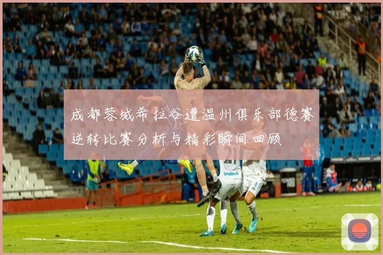 成都蓉城希拉谷遭温州俱乐部德赛逆转比赛分析与精彩瞬间回顾