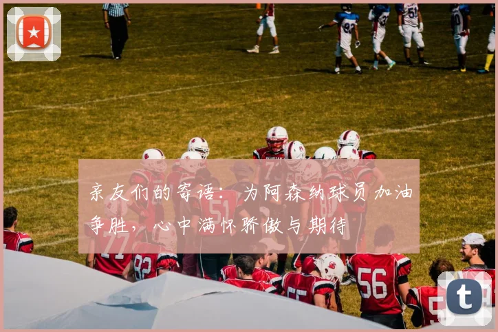亲友们的寄语：为阿森纳球员加油争胜，心中满怀骄傲与期待