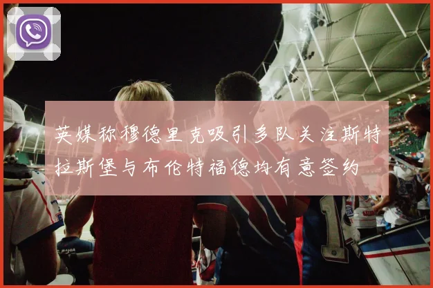 英媒称穆德里克吸引多队关注斯特拉斯堡与布伦特福德均有意签约