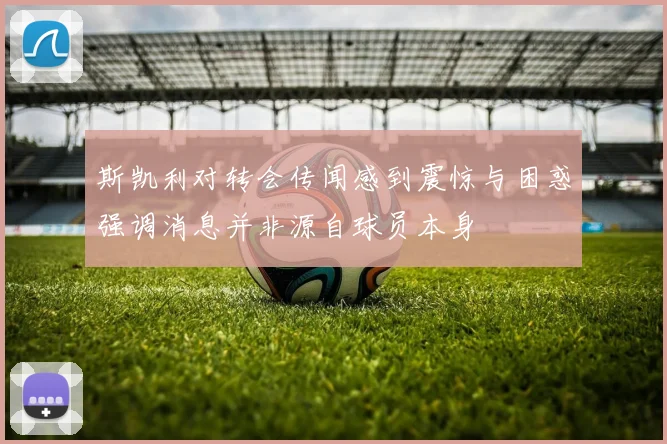 斯凯利对转会传闻感到震惊与困惑强调消息并非源自球员本身