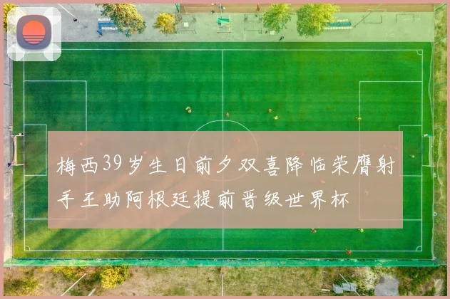 梅西39岁生日前夕双喜降临荣膺射手王助阿根廷提前晋级世界杯