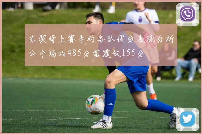 东契奇上赛季对各队得分表现分析公牛场均485分雷霆仅155分