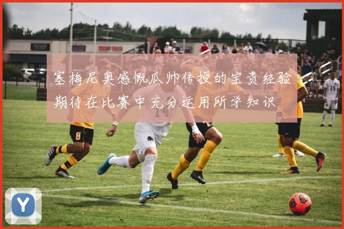 塞梅尼奥感慨瓜帅传授的宝贵经验期待在比赛中充分运用所学知识