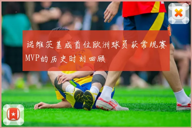 诺维茨基成首位欧洲球员获常规赛MVP的历史时刻回顾