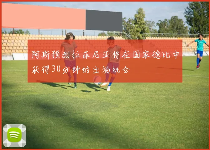 阿斯预测拉菲尼亚将在国家德比中获得30分钟的出场机会