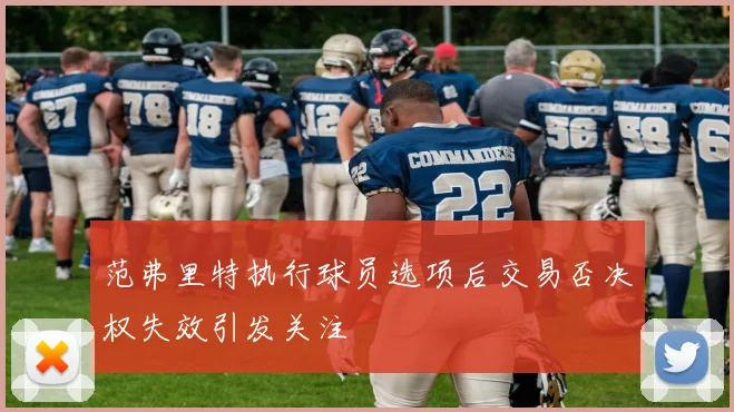 范弗里特执行球员选项后交易否决权失效引发关注