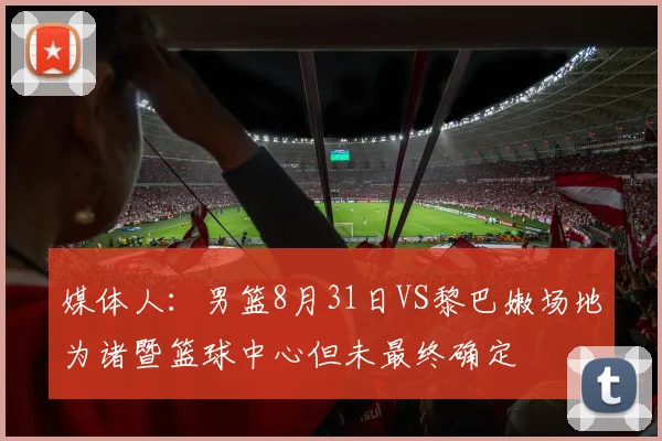 媒体人：男篮8月31日VS黎巴嫩场地为诸暨篮球中心但未最终确定