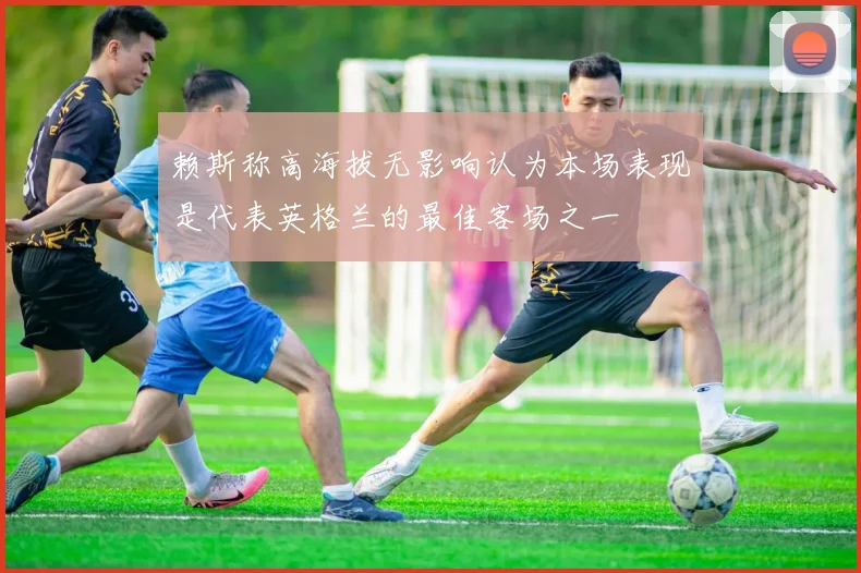 赖斯称高海拔无影响认为本场表现是代表英格兰的最佳客场之一