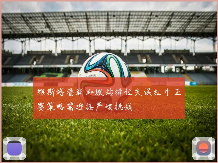 维斯塔潘新加坡站排位失误红牛正赛策略需迎接严峻挑战
