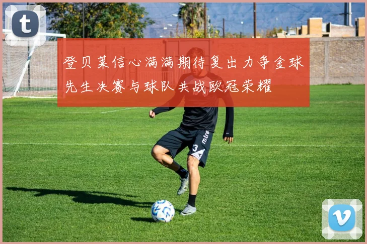 登贝莱信心满满期待复出力争金球先生决赛与球队共战欧冠荣耀