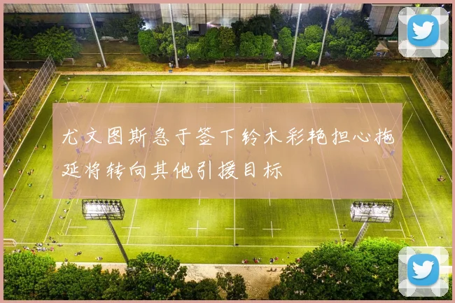 尤文图斯急于签下铃木彩艳担心拖延将转向其他引援目标