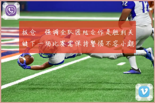 板仓滉强调全队团结合作是胜利关键下一场比赛需保持警惕不容小觑