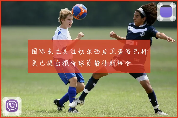 国际米兰关注切尔西后卫查洛巴科莫已提出报价球员静待新机会