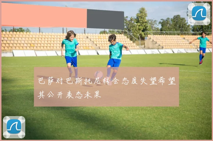 巴萨对巴斯托尼转会态度失望希望其公开表态未果