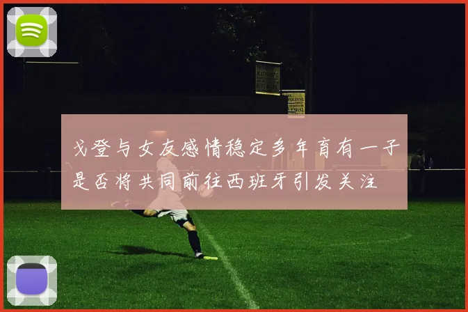 戈登与女友感情稳定多年育有一子是否将共同前往西班牙引发关注