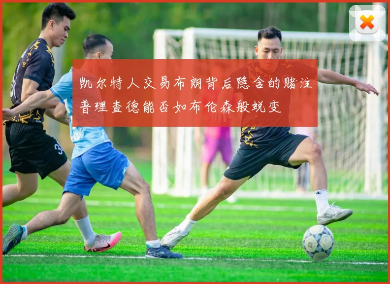 凯尔特人交易布朗背后隐含的赌注普理查德能否如布伦森般蜕变
