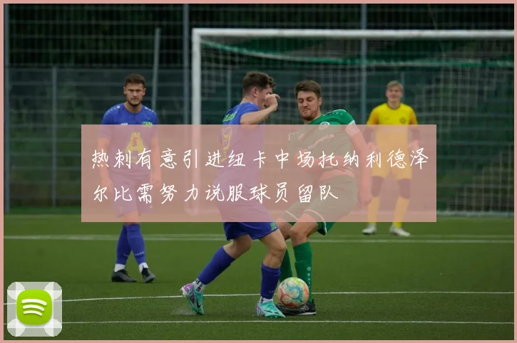 热刺有意引进纽卡中场托纳利德泽尔比需努力说服球员留队