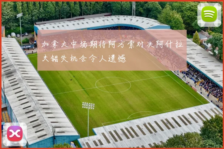 加拿大中场期待阿方索对决阿什拉夫错失机会令人遗憾