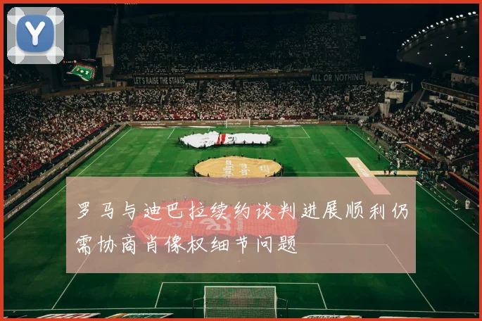 罗马与迪巴拉续约谈判进展顺利仍需协商肖像权细节问题