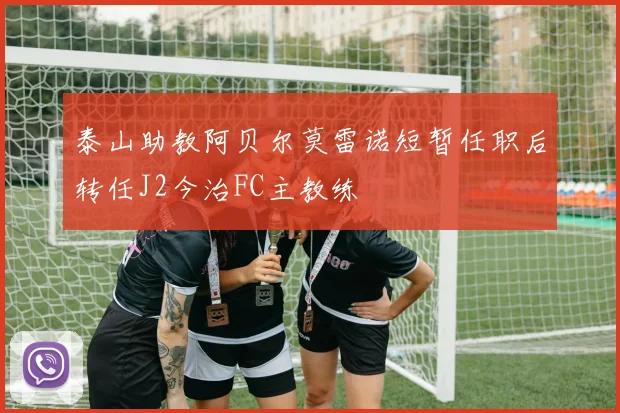 泰山助教阿贝尔莫雷诺短暂任职后转任J2今治FC主教练
